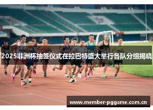 2025非洲杯抽签仪式在拉巴特盛大举行各队分组揭晓 2025非洲杯抽签仪式在拉巴特盛大举行各队分组揭晓